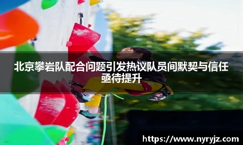 北京攀岩队配合问题引发热议队员间默契与信任亟待提升