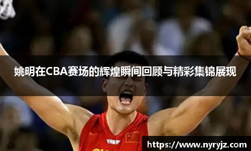 姚明在CBA赛场的辉煌瞬间回顾与精彩集锦展现
