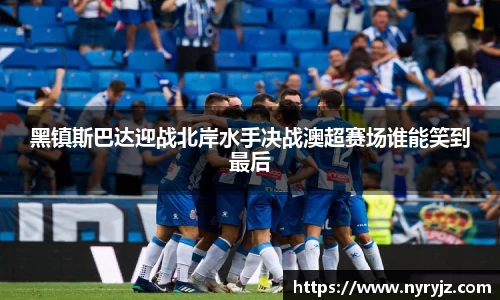 黑镇斯巴达迎战北岸水手决战澳超赛场谁能笑到最后