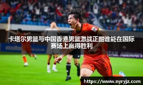 卡塔尔男篮与中国香港男篮激战正酣谁能在国际赛场上赢得胜利
