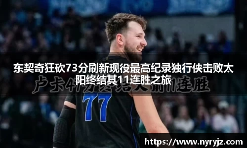 东契奇狂砍73分刷新现役最高纪录独行侠击败太阳终结其11连胜之旅