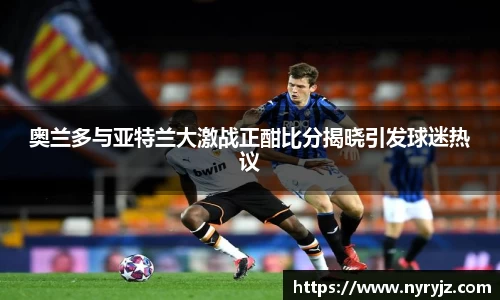 奥兰多与亚特兰大激战正酣比分揭晓引发球迷热议