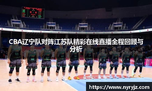 CBA辽宁队对阵江苏队精彩在线直播全程回顾与分析