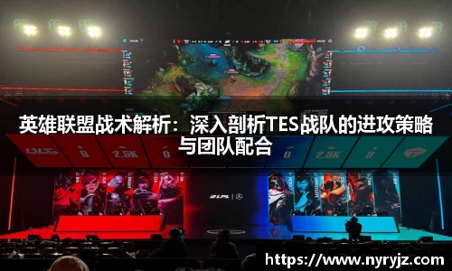 英雄联盟战术解析：深入剖析TES战队的进攻策略与团队配合
