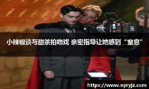 壹号娱乐小辣椒谈与甜茶拍吻戏 亲密指导让她感到“窒息”